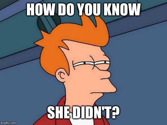 Futurama Fry Meme | HOW DO YOU KNOW SHE DIDN'T? | image tagged in memes,futurama fry | made w/ Imgflip meme maker