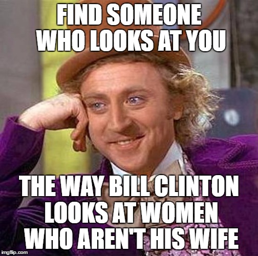 Creepy Condescending Wonka | FIND SOMEONE WHO LOOKS AT YOU; THE WAY BILL CLINTON LOOKS AT WOMEN WHO AREN'T HIS WIFE | image tagged in memes,creepy condescending wonka,hillary clinton,bill clinton | made w/ Imgflip meme maker