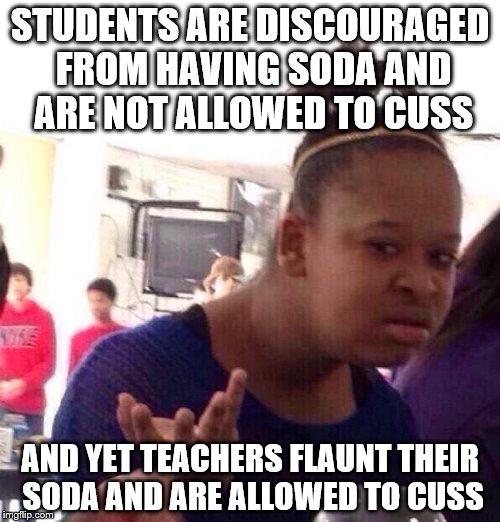 Black Girl Wat | STUDENTS ARE DISCOURAGED FROM HAVING SODA AND ARE NOT ALLOWED TO CUSS; AND YET TEACHERS FLAUNT THEIR SODA AND ARE ALLOWED TO CUSS | image tagged in memes,black girl wat | made w/ Imgflip meme maker