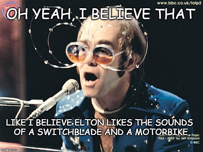 elton john likes that | OH YEAH, I BELIEVE THAT; LIKE I BELIEVE ELTON LIKES THE SOUNDS OF A SWITCHBLADE AND A MOTORBIKE | image tagged in elton john,believe it,switchblade,motorbike | made w/ Imgflip meme maker