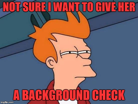 Futurama Fry Meme | NOT SURE I WANT TO GIVE HER A BACKGROUND CHECK | image tagged in memes,futurama fry | made w/ Imgflip meme maker