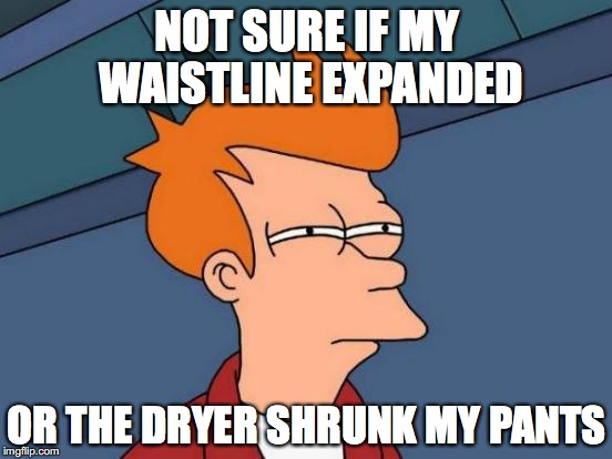Futurama Fry Meme | NOT SURE IF MY WAISTLINE EXPANDED; OR THE DRYER SHRUNK MY PANTS | image tagged in memes,futurama fry | made w/ Imgflip meme maker