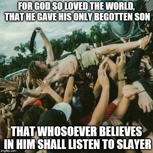 Slayer Jesus | FOR GOD SO LOVED THE WORLD, THAT HE GAVE HIS ONLY BEGOTTEN SON; THAT WHOSOEVER BELIEVES IN HIM SHALL LISTEN TO SLAYER | image tagged in funny,funny meme,slayer,jesus,god,metal | made w/ Imgflip meme maker