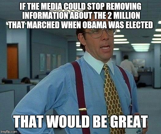 That Would Be Great Meme | IF THE MEDIA COULD STOP REMOVING INFORMATION ABOUT THE 2 MILLION THAT MARCHED WHEN OBAMA WAS ELECTED THAT WOULD BE GREAT | image tagged in memes,that would be great | made w/ Imgflip meme maker