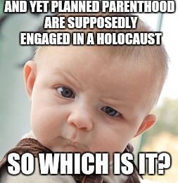 Skeptical Baby Meme | AND YET PLANNED PARENTHOOD ARE SUPPOSEDLY ENGAGED IN A HOLOCAUST SO WHICH IS IT? | image tagged in memes,skeptical baby | made w/ Imgflip meme maker