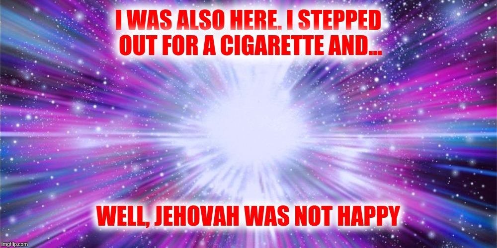 I WAS ALSO HERE. I STEPPED OUT FOR A CIGARETTE AND... WELL, JEHOVAH WAS NOT HAPPY | made w/ Imgflip meme maker