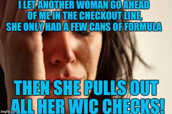 First World Problems Meme | I LET ANOTHER WOMAN GO AHEAD OF ME IN THE CHECKOUT LINE, SHE ONLY HAD A FEW CANS OF FORMULA; THEN SHE PULLS OUT ALL HER WIC CHECKS! | image tagged in memes,first world problems | made w/ Imgflip meme maker