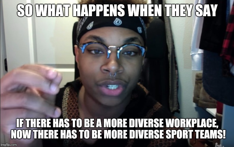 Racist against Racism | SO WHAT HAPPENS WHEN THEY SAY; IF THERE HAS TO BE A MORE DIVERSE WORKPLACE, NOW THERE HAS TO BE MORE DIVERSE SPORT TEAMS! | image tagged in racist against racism | made w/ Imgflip meme maker