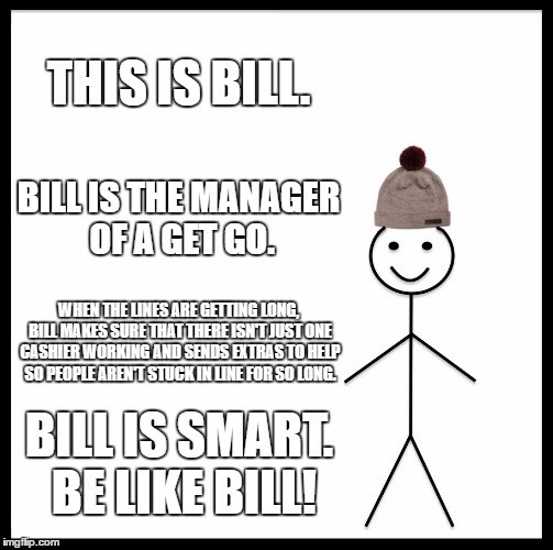 Be Like Bill | THIS IS BILL. BILL IS THE MANAGER OF A GET GO. WHEN THE LINES ARE GETTING LONG, BILL MAKES SURE THAT THERE ISN'T JUST ONE CASHIER WORKING AND SENDS EXTRAS TO HELP SO PEOPLE AREN'T STUCK IN LINE FOR SO LONG. BILL IS SMART. BE LIKE BILL! | image tagged in memes,be like bill | made w/ Imgflip meme maker