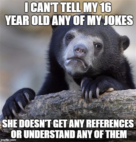 Confession Bear Meme | I CAN'T TELL MY 16 YEAR OLD ANY OF MY JOKES SHE DOESN'T GET ANY REFERENCES OR UNDERSTAND ANY OF THEM | image tagged in memes,confession bear | made w/ Imgflip meme maker