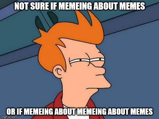 Futurama Fry | NOT SURE IF MEMEING ABOUT MEMES; OR IF MEMEING ABOUT MEMEING ABOUT MEMES | image tagged in memes,futurama fry,memeing | made w/ Imgflip meme maker