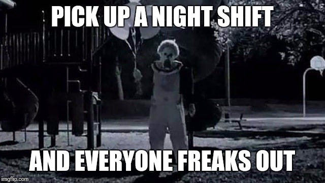 Just doing my job | PICK UP A NIGHT SHIFT; AND EVERYONE FREAKS OUT | image tagged in night clown,sad clown,meme | made w/ Imgflip meme maker