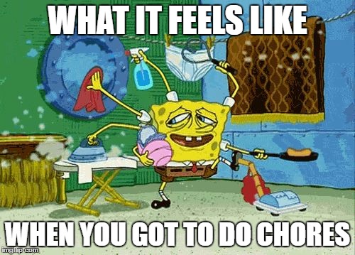 Spongebob Cleaning  | WHAT IT FEELS LIKE; WHEN YOU GOT TO DO CHORES | image tagged in spongebob cleaning | made w/ Imgflip meme maker