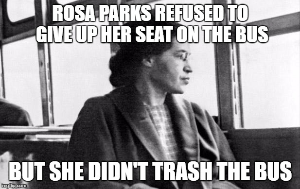 Big difference | ROSA PARKS REFUSED TO GIVE UP HER SEAT ON THE BUS; BUT SHE DIDN'T TRASH THE BUS | image tagged in rosa parks | made w/ Imgflip meme maker