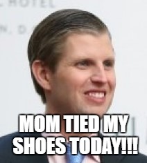 MOM TIED MY SHOES TODAY!!! | image tagged in trump jr | made w/ Imgflip meme maker