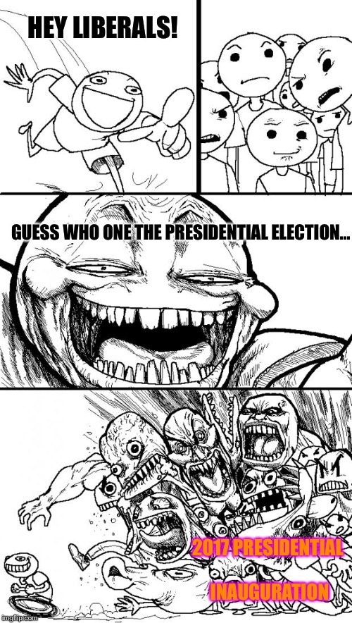 Hey Internet | HEY LIBERALS! GUESS WHO ONE THE PRESIDENTIAL ELECTION... 2017 PRESIDENTIAL INAUGURATION | image tagged in memes,hey internet | made w/ Imgflip meme maker