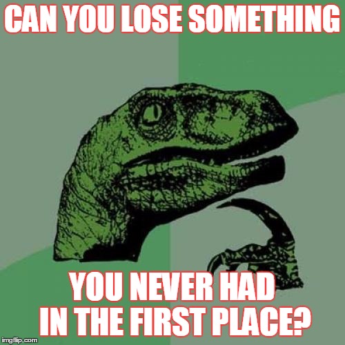 Philosoraptor Meme | CAN YOU LOSE SOMETHING YOU NEVER HAD IN THE FIRST PLACE? | image tagged in memes,philosoraptor | made w/ Imgflip meme maker