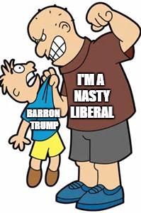 Bullies of the left | I'M A NASTY LIBERAL; BARRON TRUMP | image tagged in bully,memes | made w/ Imgflip meme maker