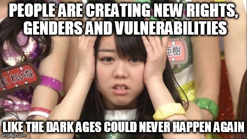 Minegishi Minami |  PEOPLE ARE CREATING NEW RIGHTS, GENDERS AND VULNERABILITIES; LIKE THE DARK AGES COULD NEVER HAPPEN AGAIN | image tagged in memes,minegishi minami | made w/ Imgflip meme maker