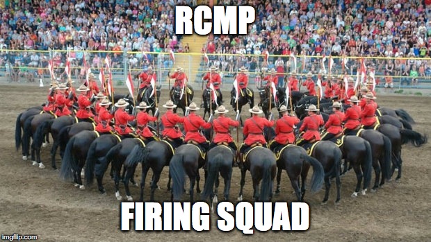 Oldie but goodie | RCMP; FIRING SQUAD | image tagged in - | made w/ Imgflip meme maker