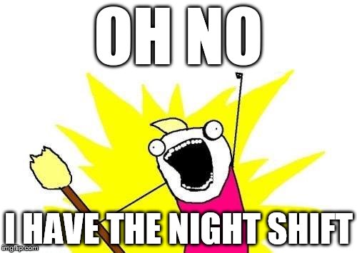 X All The Y Meme | OH NO; I HAVE THE NIGHT SHIFT | image tagged in memes,x all the y | made w/ Imgflip meme maker