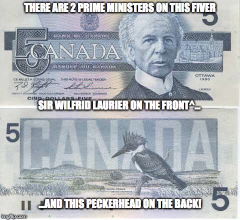 Another oldie :-) | THERE ARE 2 PRIME MINISTERS ON THIS FIVER; SIR WILFRID LAURIER ON THE FRONT^... ...AND THIS PECKERHEAD ON THE BACK! | image tagged in viva la canada | made w/ Imgflip meme maker