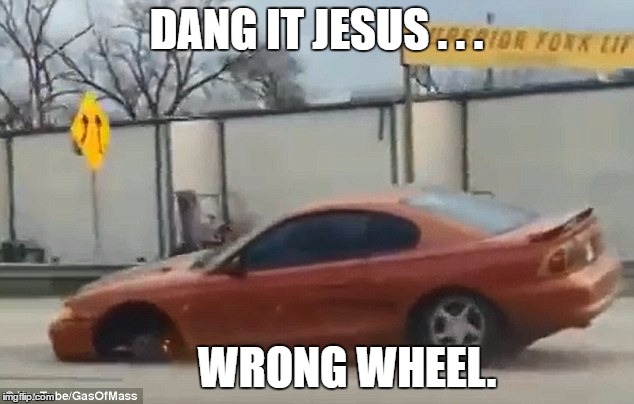 DANG IT JESUS . . . WRONG WHEEL. | image tagged in memes | made w/ Imgflip meme maker