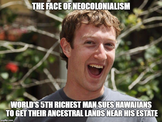 mark zuckerberg | THE FACE OF NEOCOLONIALISM; WORLD'S 5TH RICHEST MAN SUES HAWAIIANS TO GET THEIR ANCESTRAL LANDS NEAR HIS ESTATE | image tagged in mark zuckerberg | made w/ Imgflip meme maker