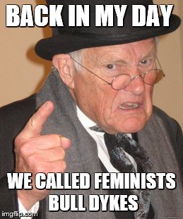 Back In My Day |  BACK IN MY DAY; WE CALLED FEMINISTS BULL DYKES | image tagged in memes,back in my day | made w/ Imgflip meme maker