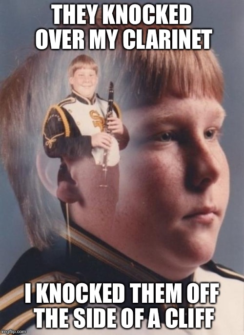 PTSD Clarinet Boy Meme | THEY KNOCKED OVER MY CLARINET; I KNOCKED THEM OFF THE SIDE OF A CLIFF | image tagged in memes,ptsd clarinet boy | made w/ Imgflip meme maker