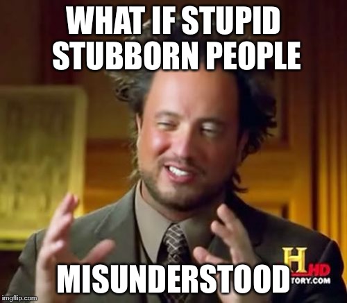 Ancient Aliens Meme | WHAT IF STUPID STUBBORN PEOPLE MISUNDERSTOOD | image tagged in memes,ancient aliens | made w/ Imgflip meme maker