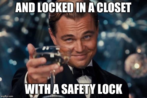 Leonardo Dicaprio Cheers Meme | AND LOCKED IN A CLOSET WITH A SAFETY LOCK | image tagged in memes,leonardo dicaprio cheers | made w/ Imgflip meme maker