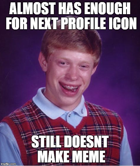 Bad Luck Brian | ALMOST HAS ENOUGH FOR NEXT PROFILE ICON; STILL DOESNT MAKE MEME | image tagged in memes,bad luck brian | made w/ Imgflip meme maker