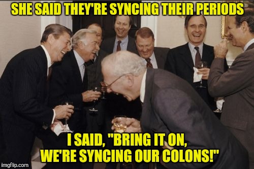 This is the end! | SHE SAID THEY'RE SYNCING THEIR PERIODS; I SAID, "BRING IT ON,  WE'RE SYNCING OUR COLONS!" | image tagged in memes,laughing men in suits,periods,colons | made w/ Imgflip meme maker