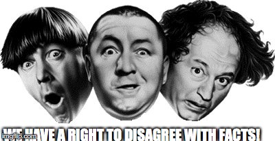 The Right To Disagree With Facts
 | WE HAVE A RIGHT TO DISAGREE WITH FACTS! | image tagged in three stooges,facts,sean spicer,bobcrespodotcom | made w/ Imgflip meme maker