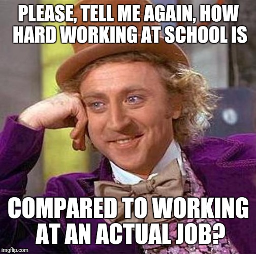 Creepy Condescending Wonka Meme | PLEASE, TELL ME AGAIN, HOW HARD WORKING AT SCHOOL IS COMPARED TO WORKING AT AN ACTUAL JOB? | image tagged in memes,creepy condescending wonka | made w/ Imgflip meme maker