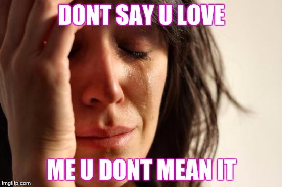 First World Problems | DONT SAY U LOVE; ME U DONT MEAN IT | image tagged in memes,first world problems | made w/ Imgflip meme maker