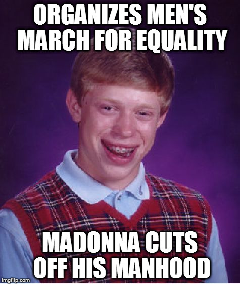 Madonna makes good on a promise | ORGANIZES MEN'S MARCH FOR EQUALITY; MADONNA CUTS OFF HIS MANHOOD | image tagged in memes,bad luck brian | made w/ Imgflip meme maker