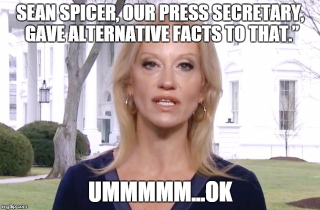 Who needs regular, plain ol' facts? | SEAN SPICER, OUR PRESS SECRETARY, GAVE ALTERNATIVE FACTS TO THAT.”; UMMMMM...OK | image tagged in trump,kellyanne conway,transition,republican,alternative facts,facts | made w/ Imgflip meme maker