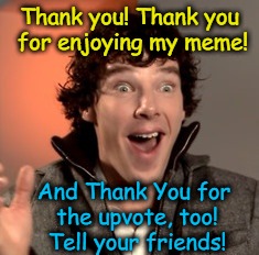 Thank you! Thank you for enjoying my meme! And Thank You for the upvote, too! Tell your friends! | made w/ Imgflip meme maker