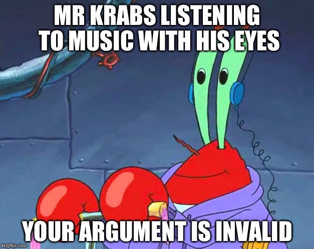 MR KRABS LISTENING TO MUSIC WITH HIS EYES; YOUR ARGUMENT IS INVALID | image tagged in spongebob | made w/ Imgflip meme maker