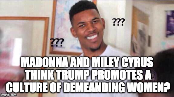 Um... | MADONNA AND MILEY CYRUS THINK TRUMP PROMOTES A CULTURE OF DEMEANDING WOMEN? | image tagged in black guy confused,miley cyrus,madonna,bacon,donald trump | made w/ Imgflip meme maker