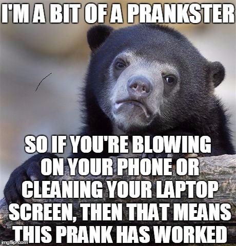 I'M A BIT OF A PRANKSTER; SO IF YOU'RE BLOWING ON YOUR PHONE OR CLEANING YOUR LAPTOP SCREEN, THEN THAT MEANS THIS PRANK HAS WORKED | image tagged in confession bear | made w/ Imgflip meme maker