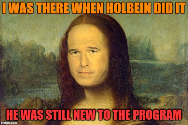 I WAS THERE WHEN HOLBEIN DID IT HE WAS STILL NEW TO THE PROGRAM | made w/ Imgflip meme maker