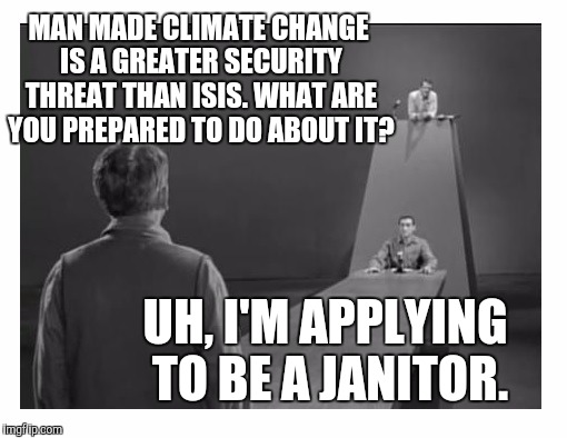 Obsolete Politics  | MAN MADE CLIMATE CHANGE IS A GREATER SECURITY THREAT THAN ISIS. WHAT ARE YOU PREPARED TO DO ABOUT IT? UH, I'M APPLYING TO BE A JANITOR. | image tagged in politics suck,twilight zone 2 | made w/ Imgflip meme maker