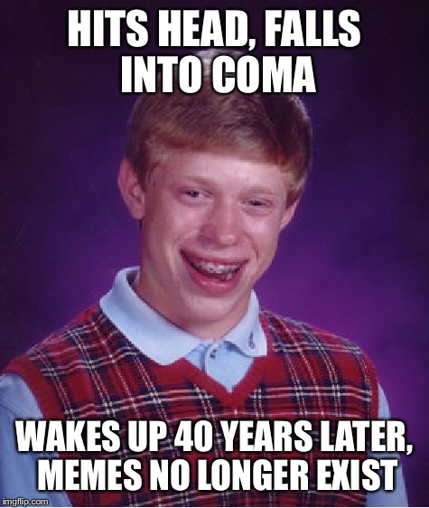 The Worst of Luck | HITS HEAD, FALLS INTO COMA; WAKES UP 40 YEARS LATER, MEMES NO LONGER EXIST | image tagged in memes,bad luck brian,apocalypse,coma | made w/ Imgflip meme maker