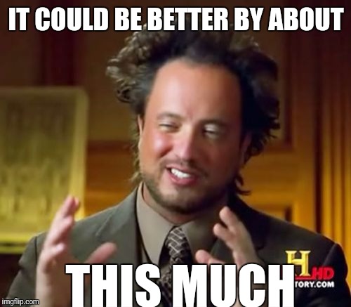 Ancient Aliens Meme | IT COULD BE BETTER BY ABOUT THIS MUCH | image tagged in memes,ancient aliens | made w/ Imgflip meme maker