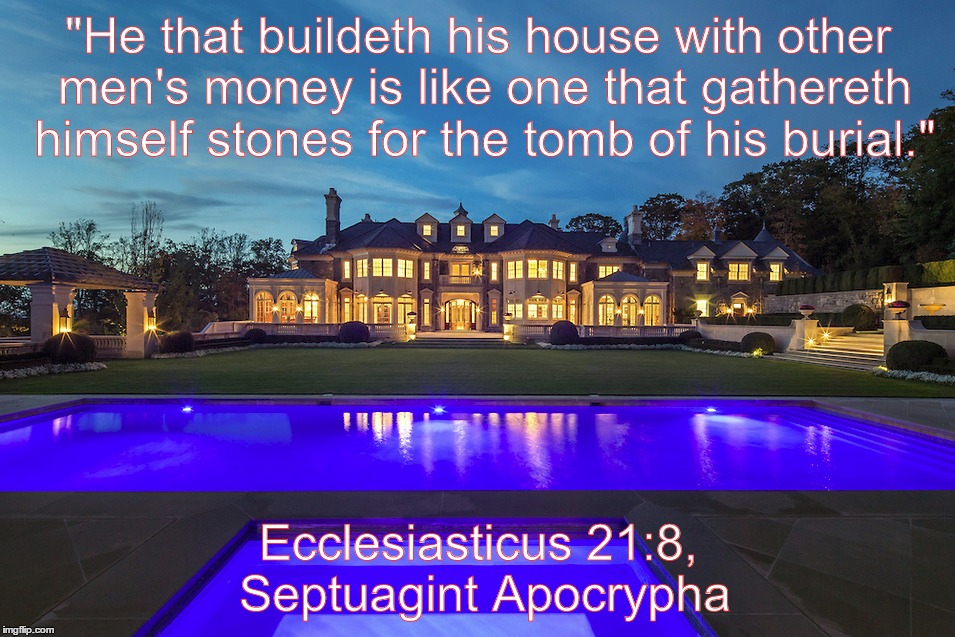 "He that buildeth his house with other men's money is like one that gathereth himself stones for the tomb of his burial."; Ecclesiasticus 21:8, Septuagint Apocrypha | made w/ Imgflip meme maker