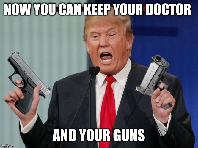 You can keep your guns | NOW YOU CAN KEEP YOUR DOCTOR; AND YOUR GUNS | image tagged in gun trump | made w/ Imgflip meme maker