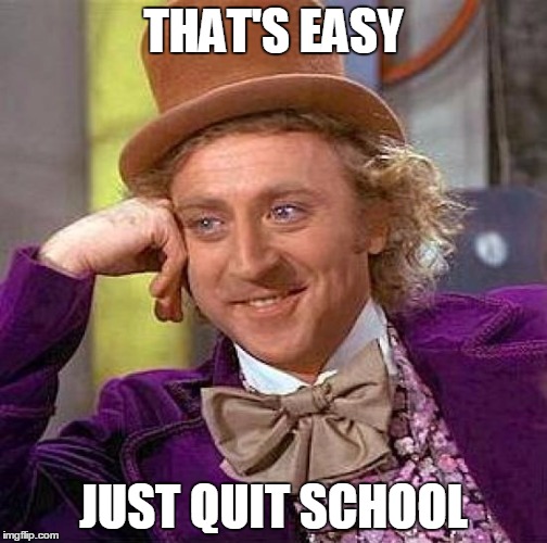 Creepy Condescending Wonka Meme | THAT'S EASY JUST QUIT SCHOOL | image tagged in memes,creepy condescending wonka | made w/ Imgflip meme maker